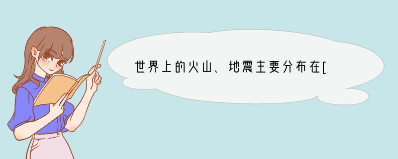 世界上的火山、地震主要分布在[ ]A、板块的内部 B、大河的沿岸地带 C、大陆的边缘